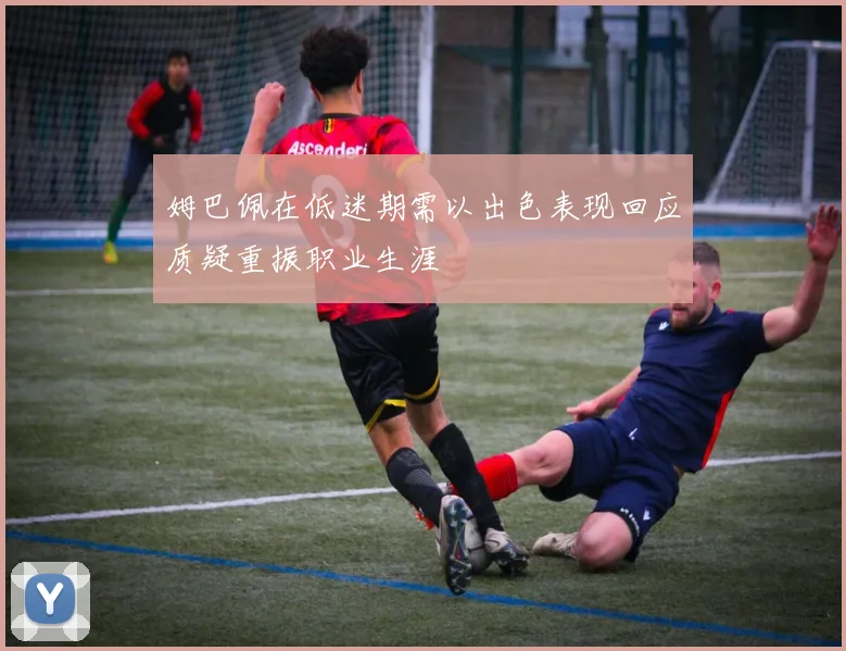 姆巴佩在低迷期需以出色表现回应质疑重振职业生涯