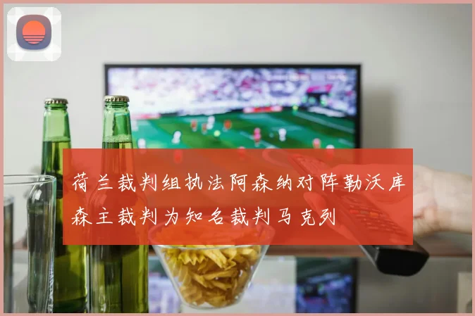 荷兰裁判组执法阿森纳对阵勒沃库森主裁判为知名裁判马克列