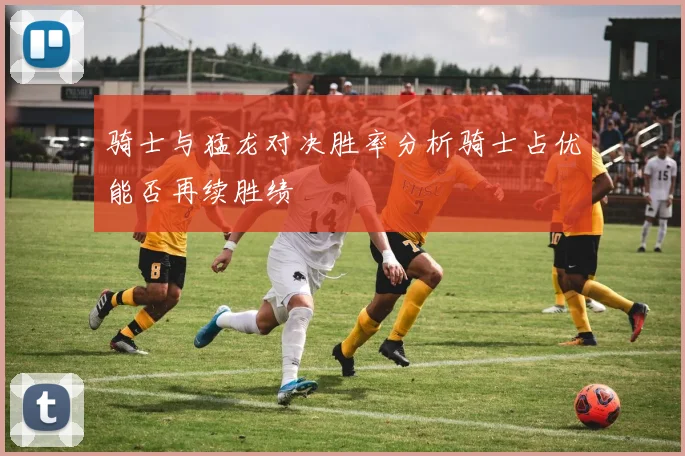 骑士与猛龙对决胜率分析骑士占优能否再续胜绩