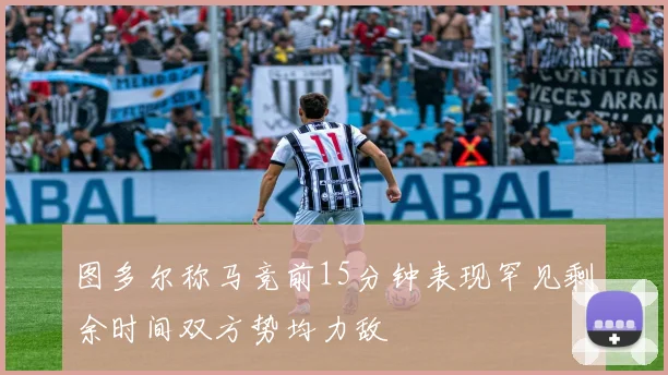 图多尔称马竞前15分钟表现罕见剩余时间双方势均力敌
