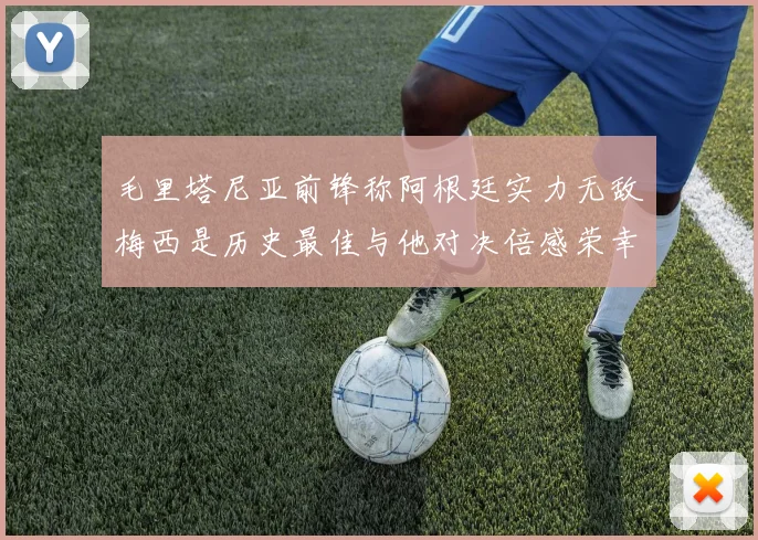 毛里塔尼亚前锋称阿根廷实力无敌梅西是历史最佳与他对决倍感荣幸