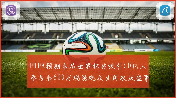 FIFA预测本届世界杯将吸引60亿人参与和600万现场观众共同欢庆盛事