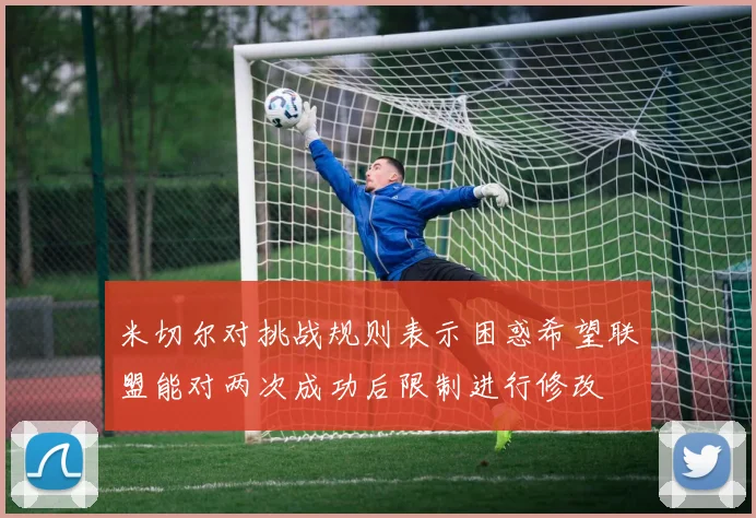 米切尔对挑战规则表示困惑希望联盟能对两次成功后限制进行修改