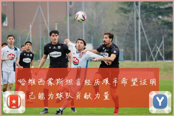 哈维西蒙斯坦言经历艰辛希望证明自己能为球队贡献力量
