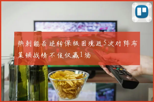 热刺能否逆转保级困境近5次对阵布莱顿战绩不佳仅赢1场