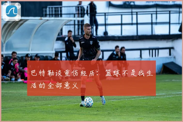 巴特勒谈重伤经历：篮球不是我生活的全部意义