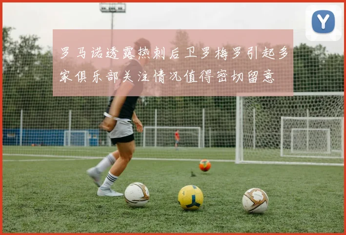 罗马诺透露热刺后卫罗梅罗引起多家俱乐部关注情况值得密切留意