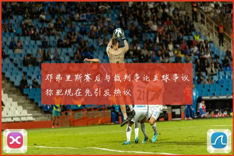 邓弗里斯赛后与裁判争论丢球争议称犯规在先引发热议