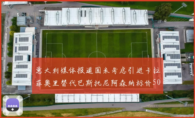 意大利媒体报道国米考虑引进卡拉菲奥里替代巴斯托尼阿森纳标价5000万欧元