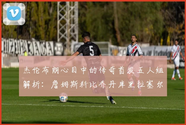 杰伦布朗心目中的传奇首发五人组解析：詹姆斯科比乔丹库里拉塞尔