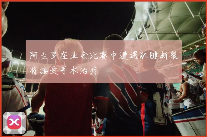阿圭罗在业余比赛中遭遇肌腱断裂将接受手术治疗