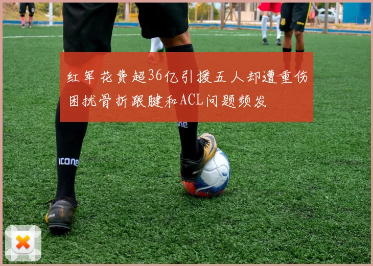 红军花费超36亿引援五人却遭重伤困扰骨折跟腱和ACL问题频发