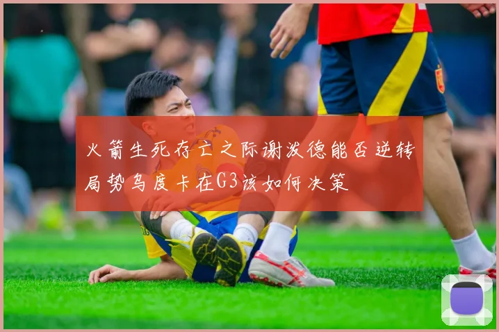 火箭生死存亡之际谢泼德能否逆转局势乌度卡在G3该如何决策