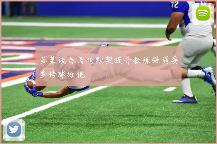 苏莱谈与马伦默契提升教练强调要多传球给他