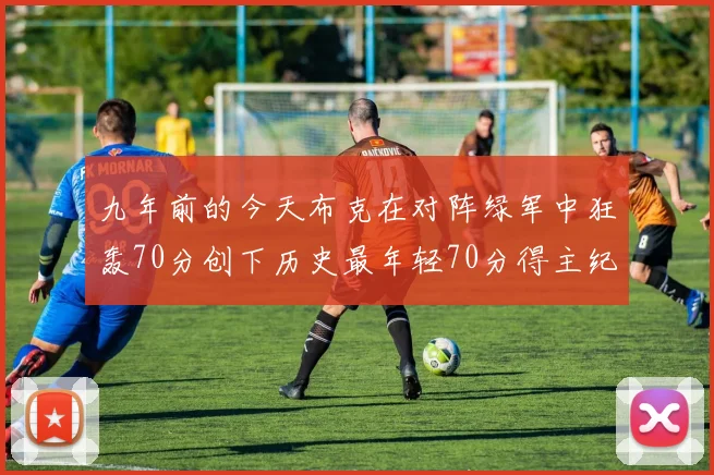 九年前的今天布克在对阵绿军中狂轰70分创下历史最年轻70分得主纪录