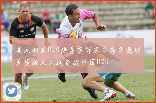 澳大利亚U20热身赛阵容公布华裔球员黄振文入选备战中国U20
