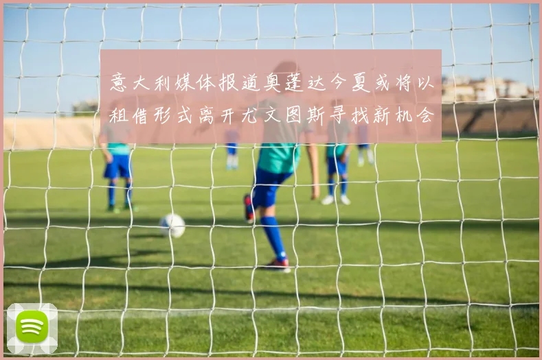 意大利媒体报道奥蓬达今夏或将以租借形式离开尤文图斯寻找新机会