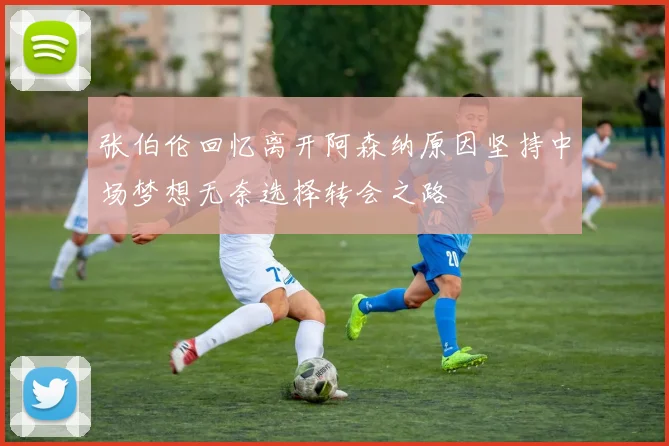 张伯伦回忆离开阿森纳原因坚持中场梦想无奈选择转会之路
