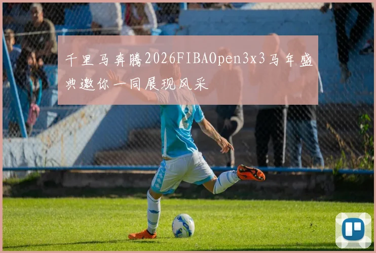 千里马奔腾2026FIBAOpen3x3马年盛典邀你一同展现风采