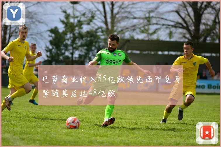 巴萨商业收入55亿欧领先西甲皇马紧随其后达48亿欧