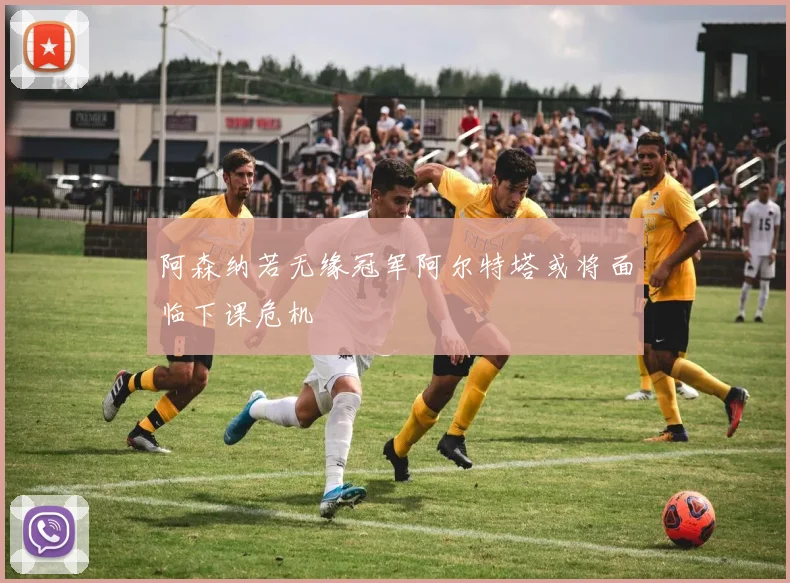 阿森纳若无缘冠军阿尔特塔或将面临下课危机